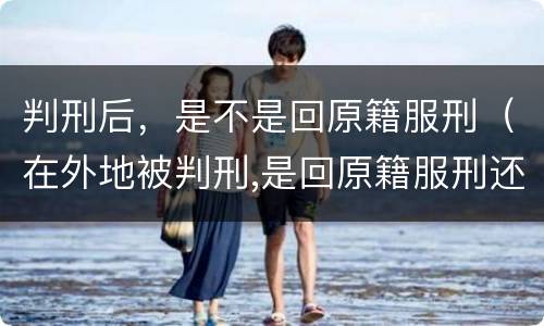 判刑后，是不是回原籍服刑（在外地被判刑,是回原籍服刑还是就到被判地服刑?）