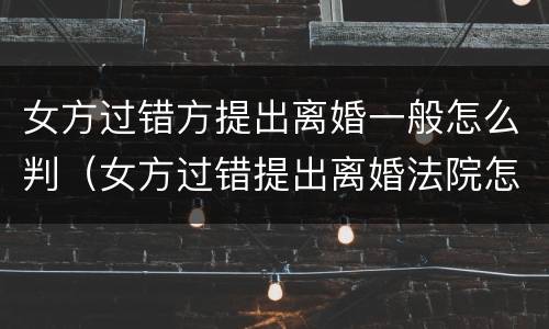 女方过错方提出离婚一般怎么判（女方过错提出离婚法院怎么判）