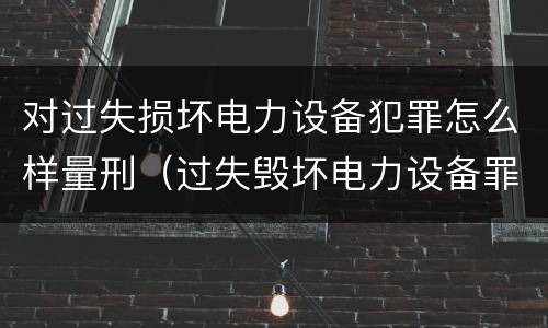 对过失损坏电力设备犯罪怎么样量刑（过失毁坏电力设备罪）