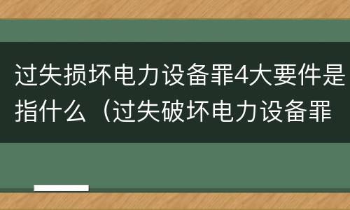 过失损坏电力设备罪4大要件是指什么（过失破坏电力设备罪）
