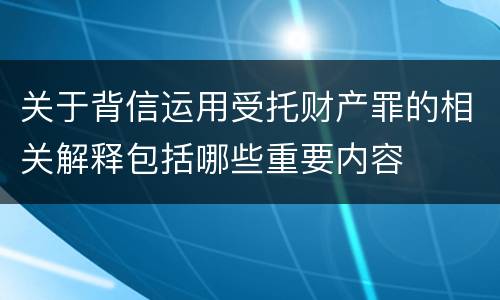 关于背信运用受托财产罪的相关解释包括哪些重要内容