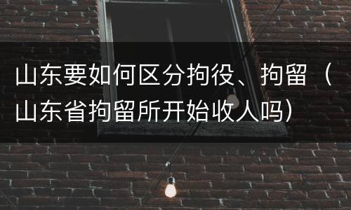 山东要如何区分拘役、拘留（山东省拘留所开始收人吗）