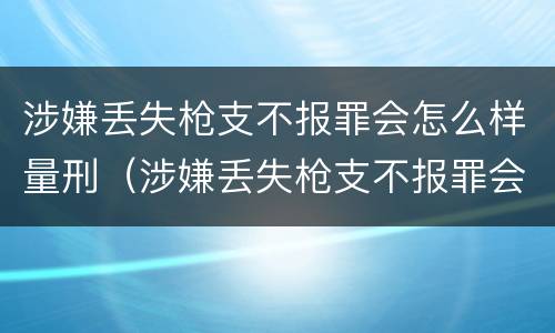 涉嫌丢失枪支不报罪会怎么样量刑（涉嫌丢失枪支不报罪会怎么样量刑标准）