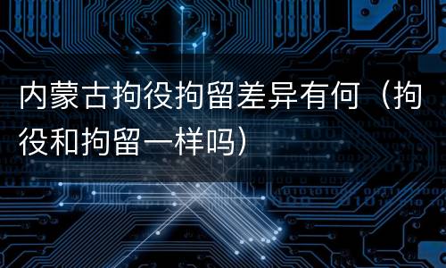 内蒙古拘役拘留差异有何（拘役和拘留一样吗）