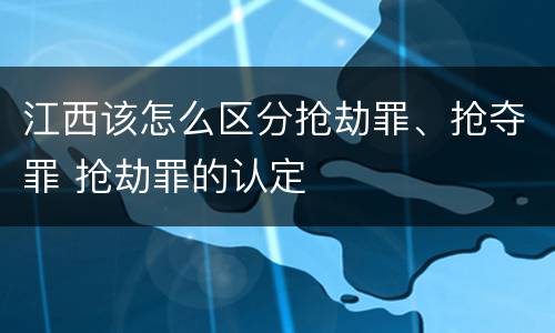 江西该怎么区分抢劫罪、抢夺罪 抢劫罪的认定
