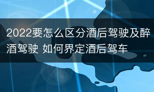 2022要怎么区分酒后驾驶及醉酒驾驶 如何界定酒后驾车