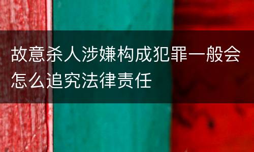 故意杀人涉嫌构成犯罪一般会怎么追究法律责任