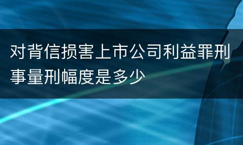 对背信损害上市公司利益罪刑事量刑幅度是多少