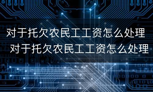 对于托欠农民工工资怎么处理 对于托欠农民工工资怎么处理好