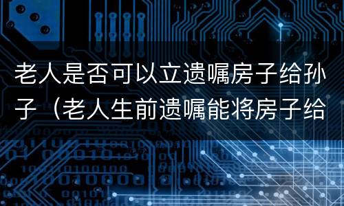 老人是否可以立遗嘱房子给孙子（老人生前遗嘱能将房子给孙女吗）