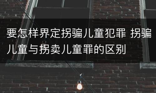 要怎样界定拐骗儿童犯罪 拐骗儿童与拐卖儿童罪的区别