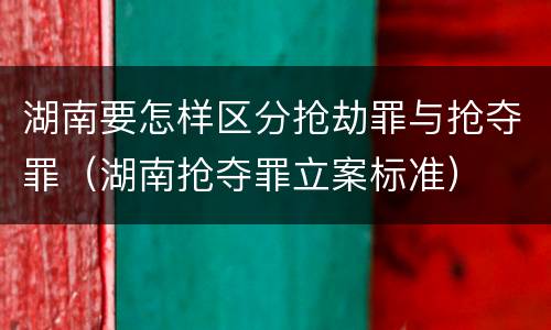 湖南要怎样区分抢劫罪与抢夺罪（湖南抢夺罪立案标准）