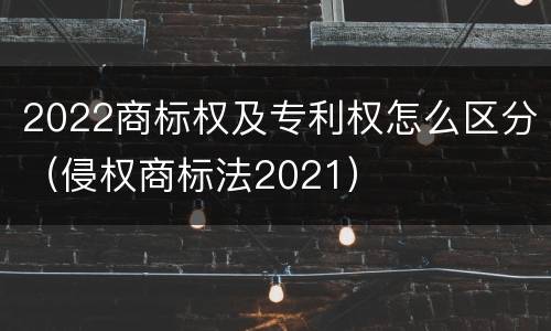 2022商标权及专利权怎么区分（侵权商标法2021）