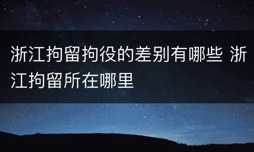 浙江拘留拘役的差别有哪些 浙江拘留所在哪里