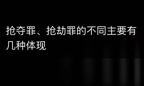 抢夺罪、抢劫罪的不同主要有几种体现