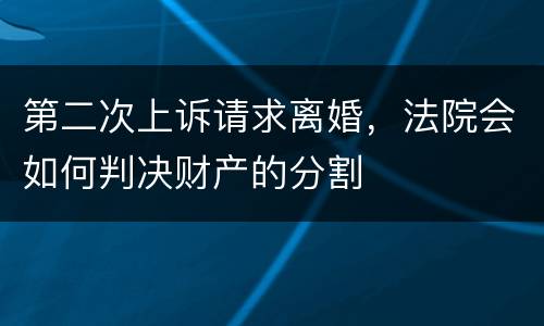 第二次上诉请求离婚，法院会如何判决财产的分割