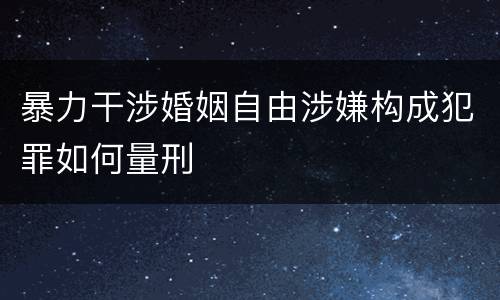 暴力干涉婚姻自由涉嫌构成犯罪如何量刑