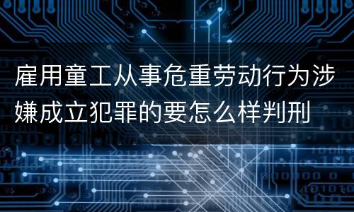 雇用童工从事危重劳动行为涉嫌成立犯罪的要怎么样判刑