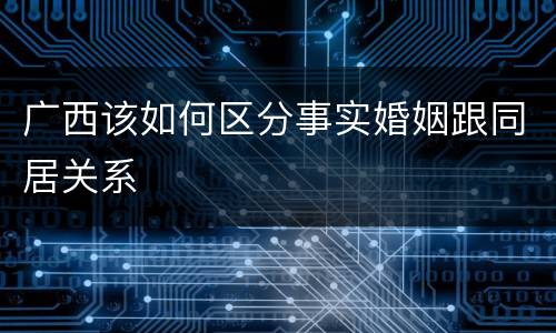 广西该如何区分事实婚姻跟同居关系