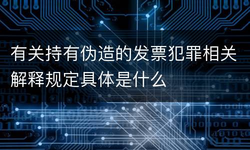 有关持有伪造的发票犯罪相关解释规定具体是什么