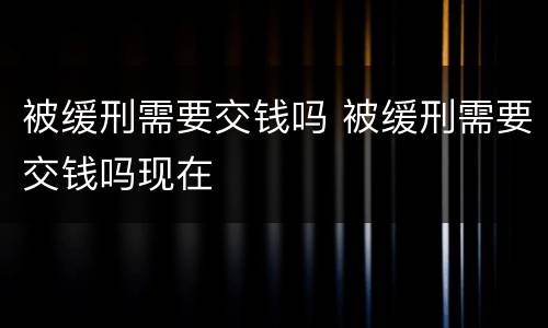 被缓刑需要交钱吗 被缓刑需要交钱吗现在