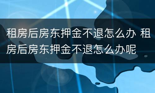 租房后房东押金不退怎么办 租房后房东押金不退怎么办呢