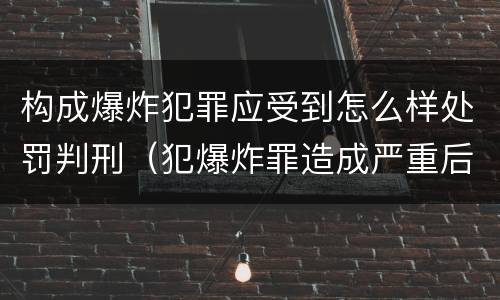 构成爆炸犯罪应受到怎么样处罚判刑（犯爆炸罪造成严重后果的最高可处以死刑）