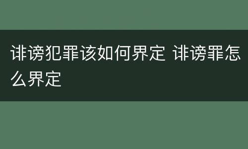 诽谤犯罪该如何界定 诽谤罪怎么界定