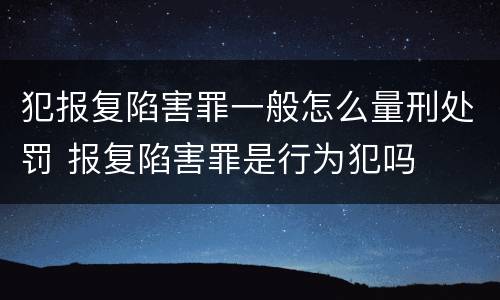 犯报复陷害罪一般怎么量刑处罚 报复陷害罪是行为犯吗