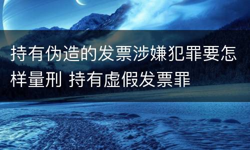 持有伪造的发票涉嫌犯罪要怎样量刑 持有虚假发票罪