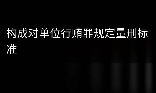构成对单位行贿罪规定量刑标准