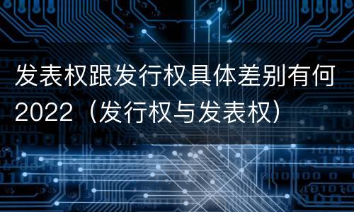 发表权跟发行权具体差别有何2022（发行权与发表权）