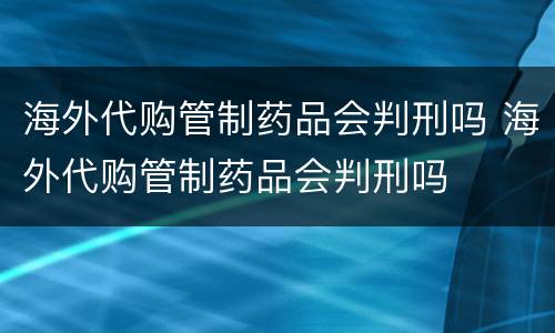 海外代购管制药品会判刑吗 海外代购管制药品会判刑吗