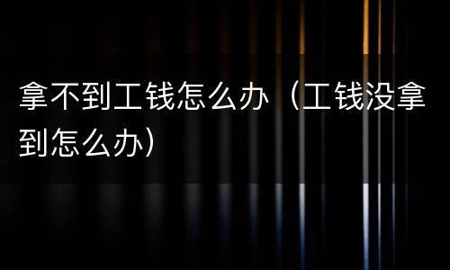 拿不到工钱怎么办（工钱没拿到怎么办）
