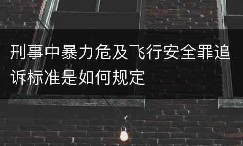 刑事中暴力危及飞行安全罪追诉标准是如何规定