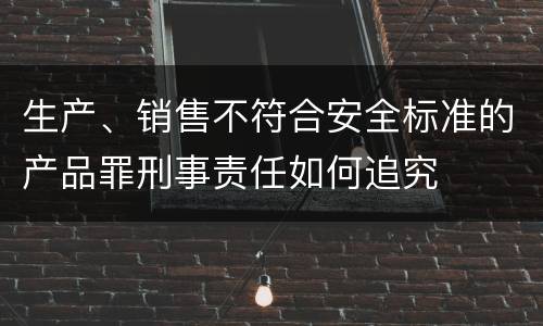 生产、销售不符合安全标准的产品罪刑事责任如何追究