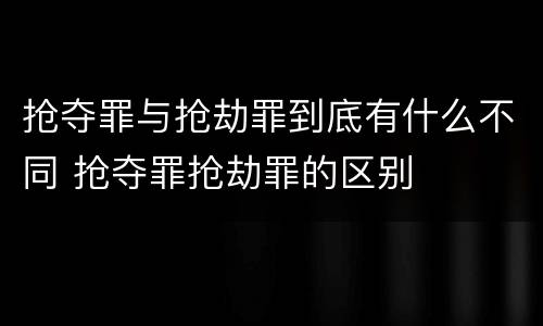 抢夺罪与抢劫罪到底有什么不同 抢夺罪抢劫罪的区别