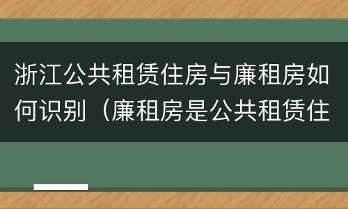 浙江公共租赁住房与廉租房如何识别（廉租房是公共租赁住房吗）