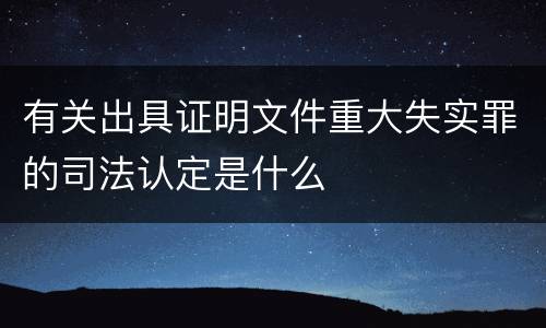 有关出具证明文件重大失实罪的司法认定是什么