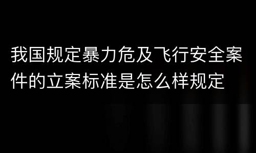 我国规定暴力危及飞行安全案件的立案标准是怎么样规定