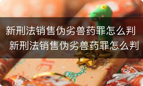 新刑法销售伪劣兽药罪怎么判 新刑法销售伪劣兽药罪怎么判的