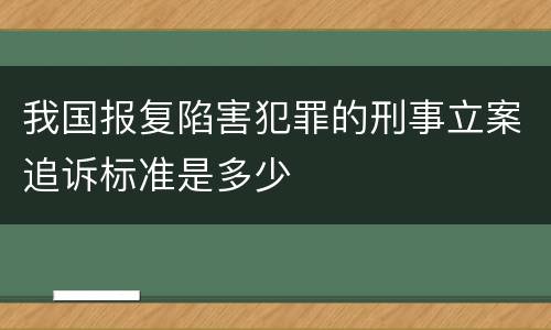 我国报复陷害犯罪的刑事立案追诉标准是多少