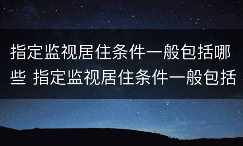 指定监视居住条件一般包括哪些 指定监视居住条件一般包括哪些内容