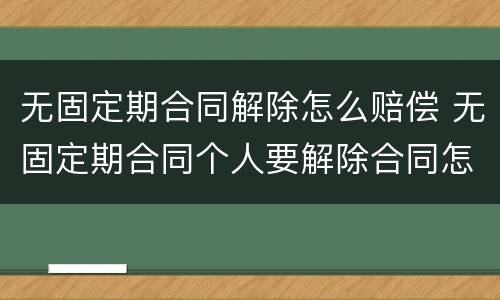 无固定期合同解除怎么赔偿 无固定期合同个人要解除合同怎么赔偿