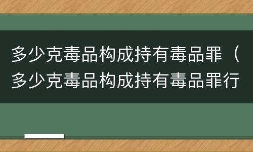 多少克毒品构成持有毒品罪（多少克毒品构成持有毒品罪行）