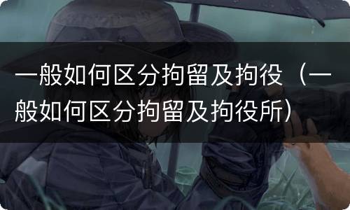 一般如何区分拘留及拘役（一般如何区分拘留及拘役所）