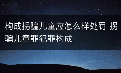 构成拐骗儿童应怎么样处罚 拐骗儿童罪犯罪构成