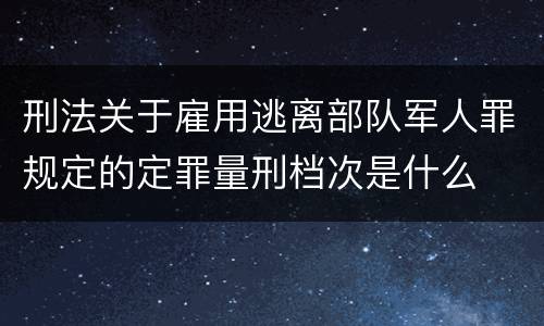 刑法关于雇用逃离部队军人罪规定的定罪量刑档次是什么