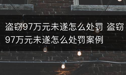 盗窃97万元未遂怎么处罚 盗窃97万元未遂怎么处罚案例