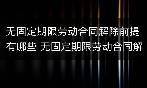 无固定期限劳动合同解除前提有哪些 无固定期限劳动合同解除合同